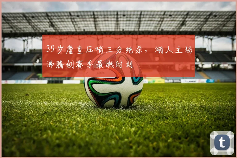 39岁詹皇压哨三分绝杀，湖人主场沸腾创赛季最燃时刻 - 好博体育网址赛事配图